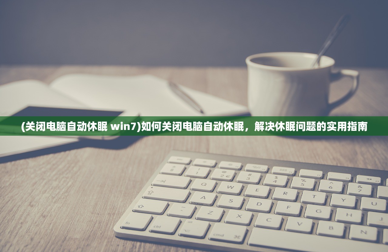 (关闭电脑自动休眠 win7)如何关闭电脑自动休眠，解决休眠问题的实用指南