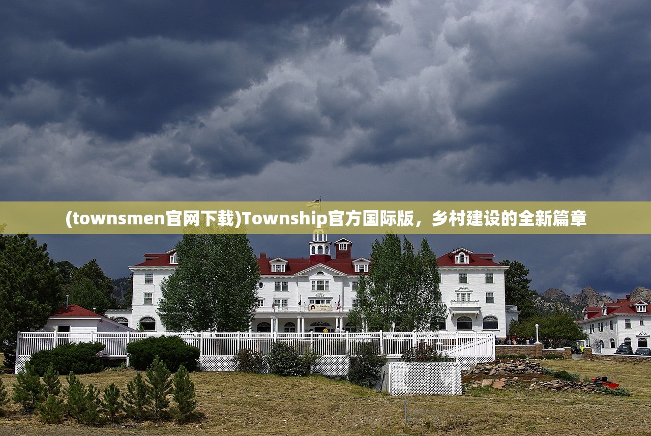 (townsmen官网下载)Township官方国际版，乡村建设的全新篇章