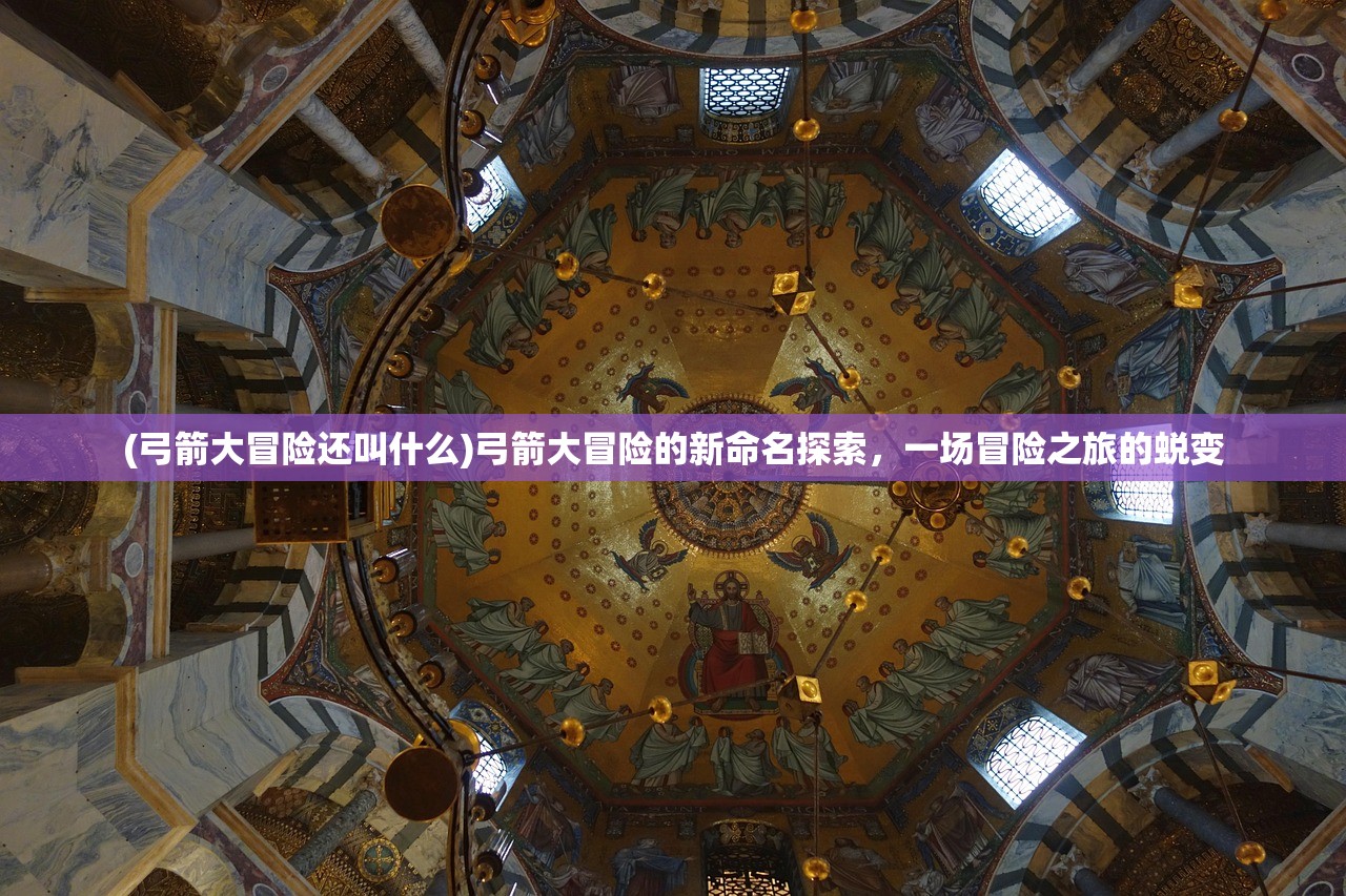 (弓箭大冒险还叫什么)弓箭大冒险的新命名探索，一场冒险之旅的蜕变