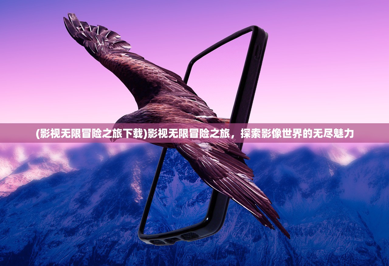 (影视无限冒险之旅下载)影视无限冒险之旅,探索影像世界的无尽魅力 (影视无限冒险之旅下载)影视无限冒险之旅,探索影像世界的无尽魅力