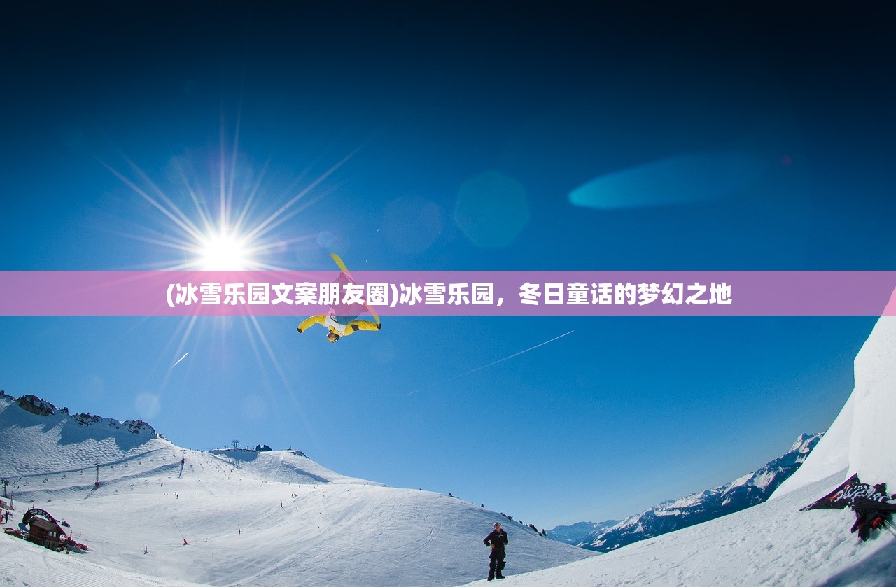 (冰雪乐园文案朋友圈)冰雪乐园,冬日童话的梦幻之地 (冰雪乐园文案朋友圈)冰雪乐园,冬日童话的梦幻之地