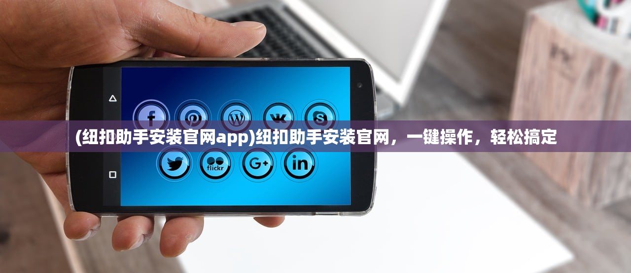 (纽扣助手安装官网app)纽扣助手安装官网,一键操作,轻松搞定 (纽扣助手安装官网app)纽扣助手安装官网,一键操作,轻松搞定