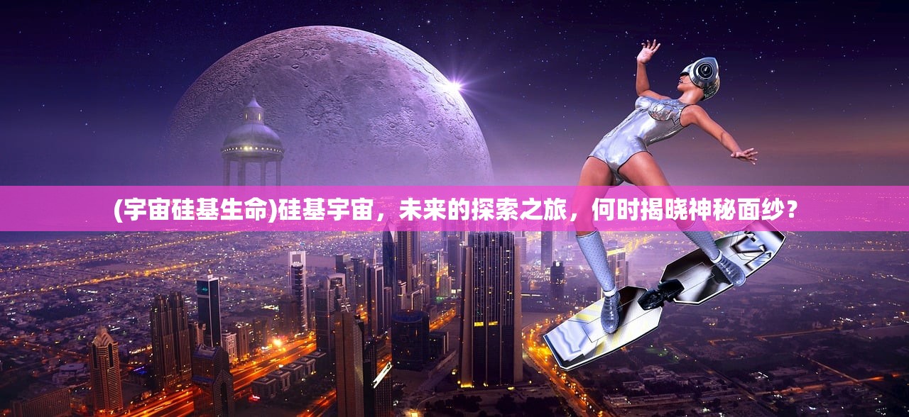 (宇宙硅基生命)硅基宇宙，未来的探索之旅，何时揭晓神秘面纱？