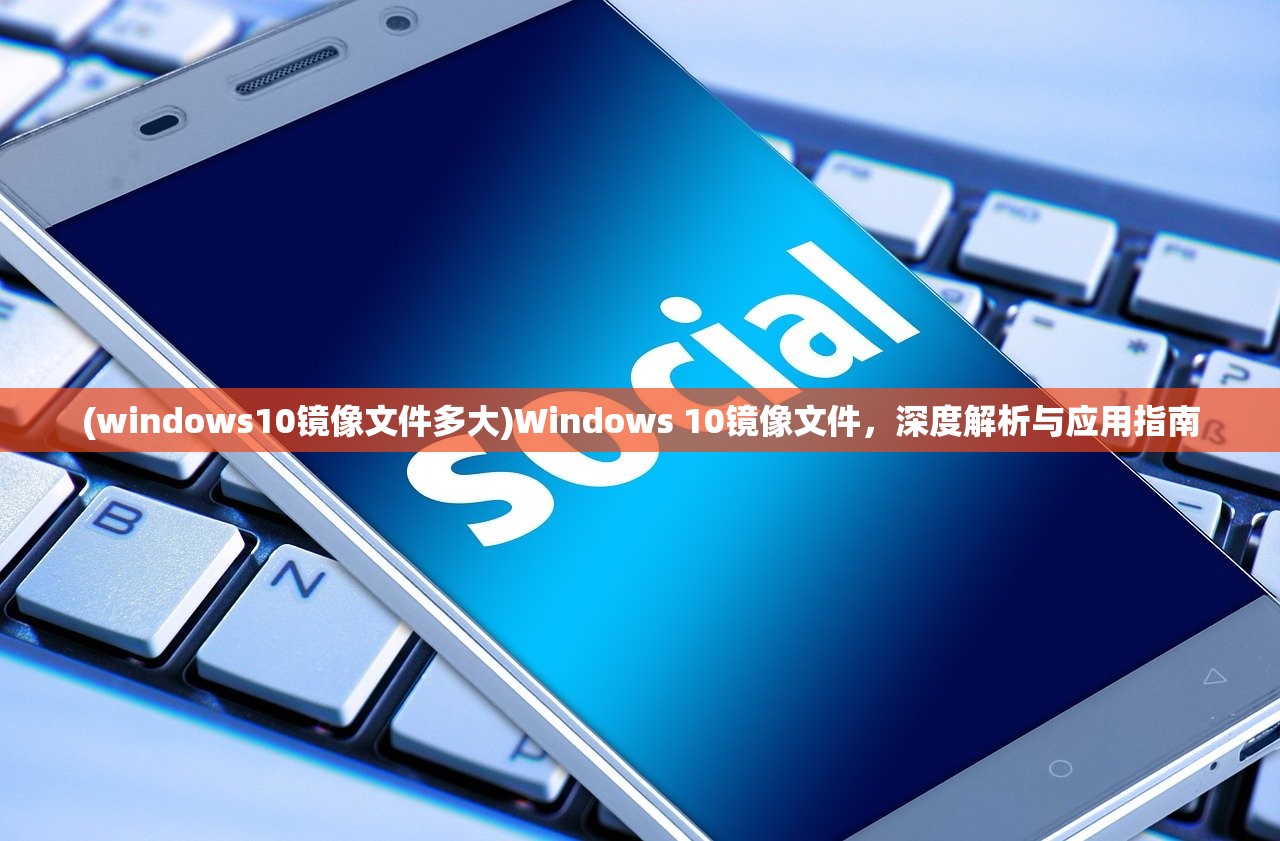 (windows10镜像文件多大)Windows 10镜像文件，深度解析与应用指南