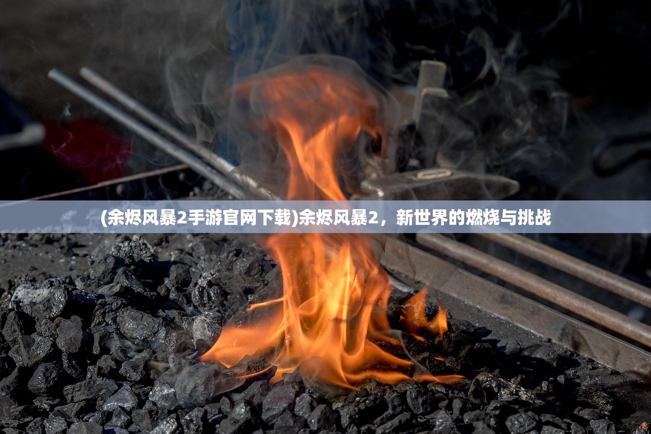(余烬风暴2手游官网下载)余烬风暴2，新世界的燃烧与挑战