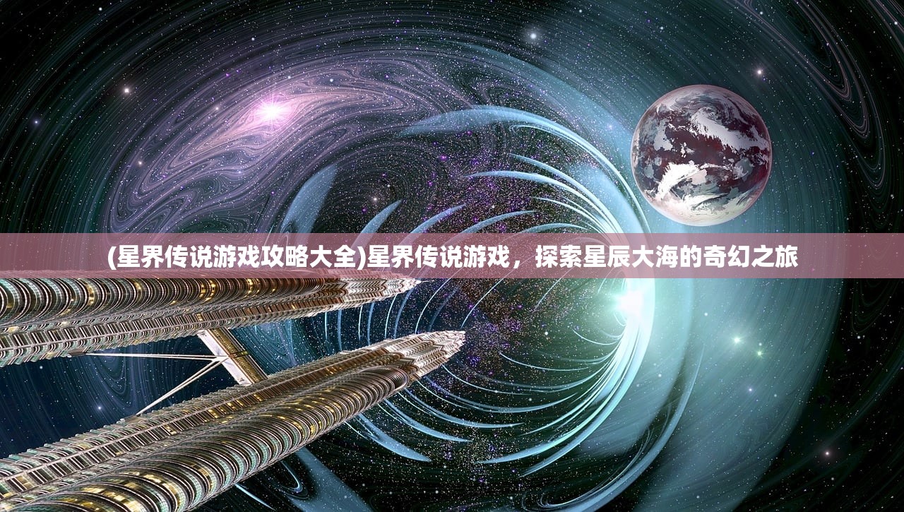 (星界传说游戏攻略大全)星界传说游戏，探索星辰大海的奇幻之旅