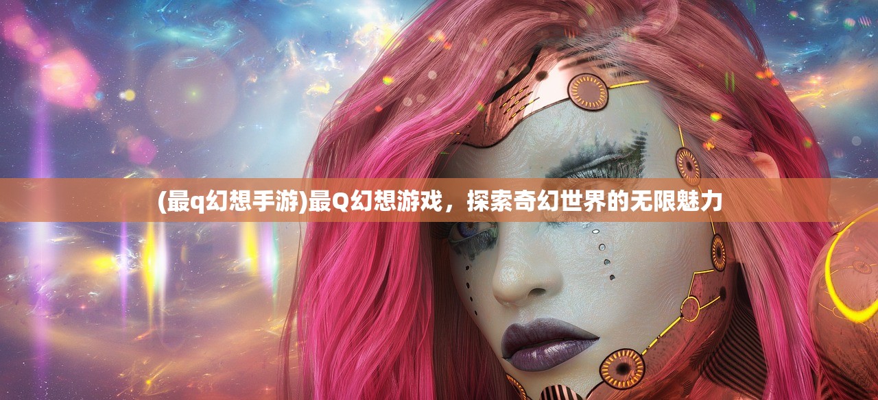 (最q幻想手游)最Q幻想游戏，探索奇幻世界的无限魅力