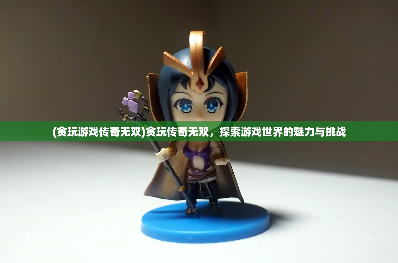 (贪玩游戏传奇无双)贪玩传奇无双，探索游戏世界的魅力与挑战