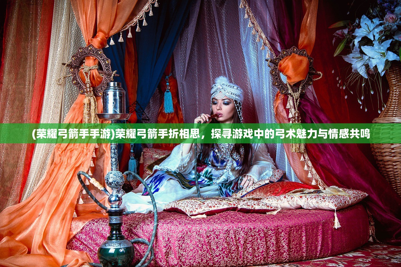 (荣耀弓箭手手游)荣耀弓箭手折相思，探寻游戏中的弓术魅力与情感共鸣