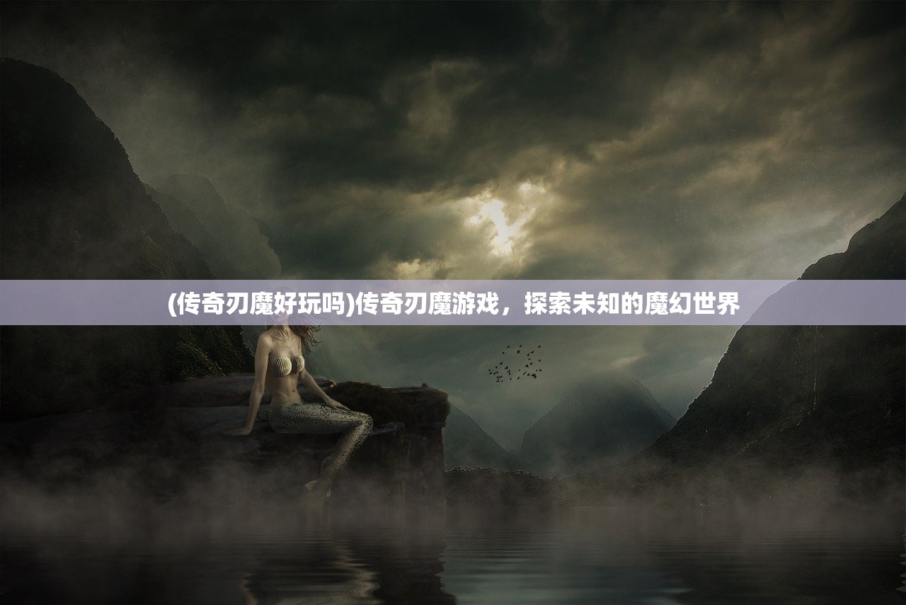 (传奇刃魔好玩吗)传奇刃魔游戏，探索未知的魔幻世界