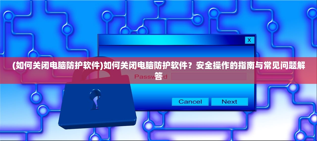 (如何关闭电脑防护软件)如何关闭电脑防护软件？安全操作的指南与常见问题解答