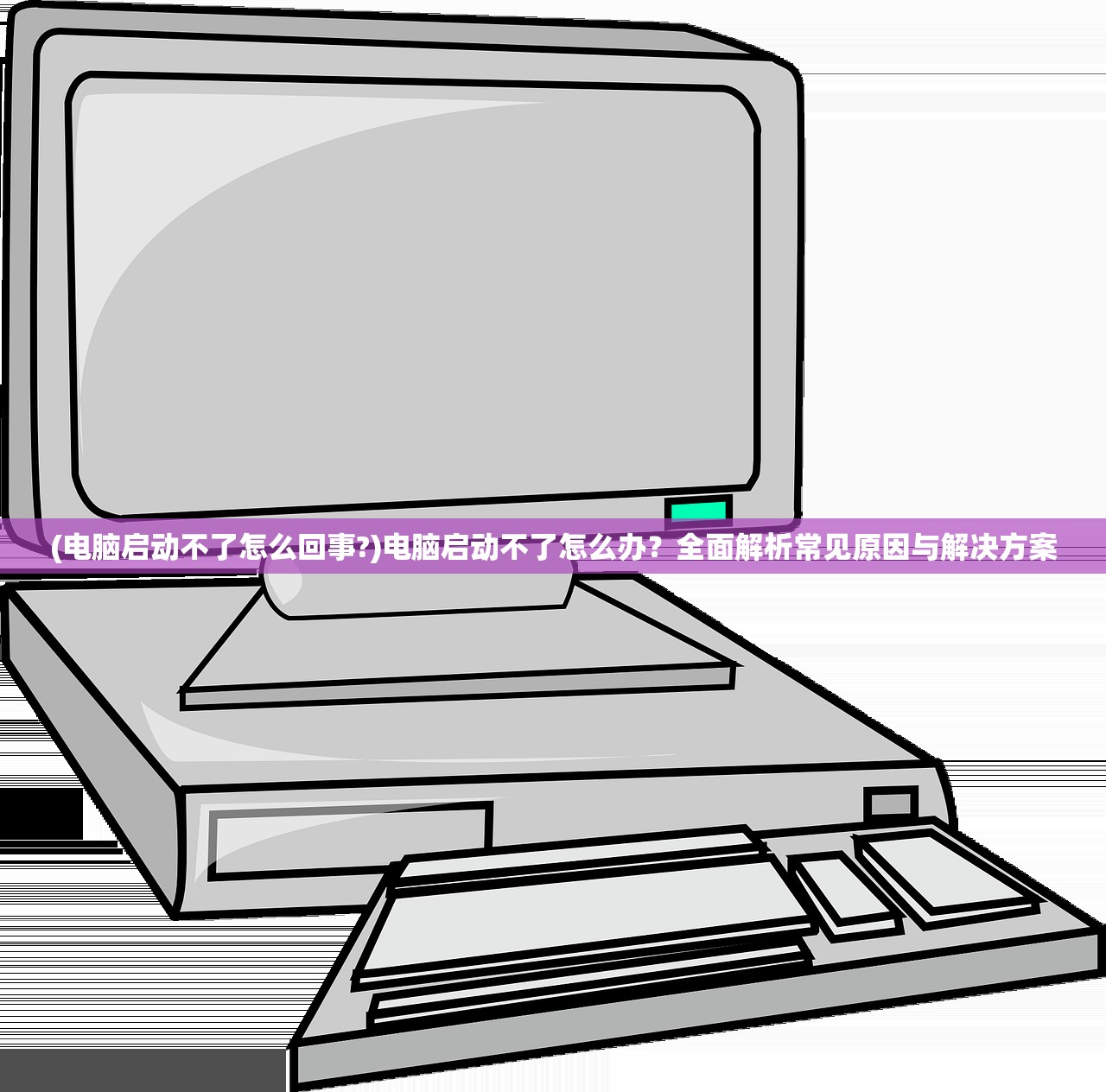 (电脑启动不了怎么回事?)电脑启动不了怎么办？全面解析常见原因与解决方案