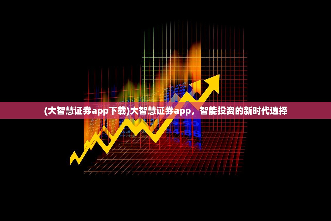 (大智慧证券app下载)大智慧证券app，智能投资的新时代选择