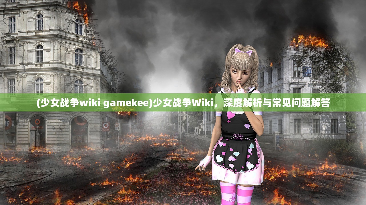 (少女战争wiki gamekee)少女战争Wiki，深度解析与常见问题解答