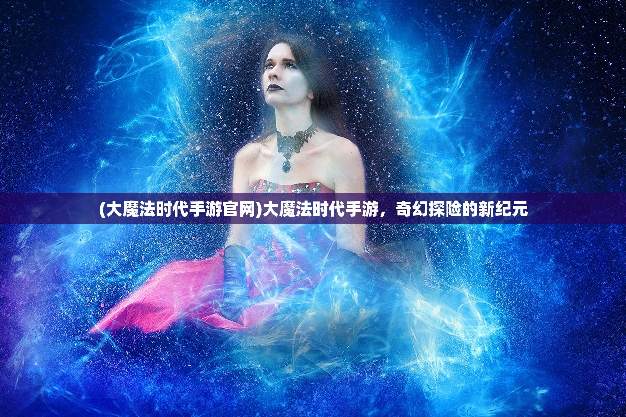 (大魔法时代手游官网)大魔法时代手游，奇幻探险的新纪元