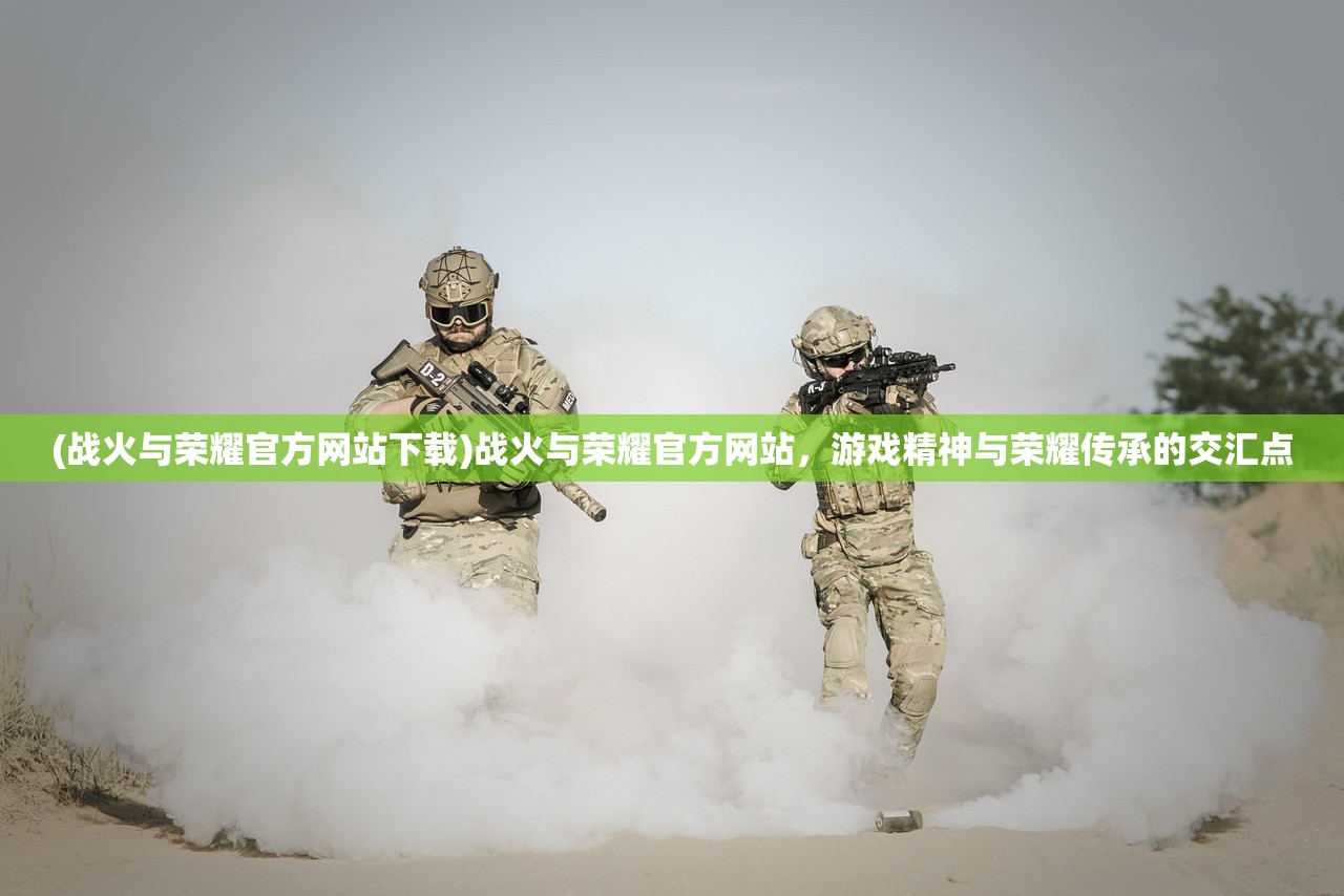 (战火与荣耀官方网站下载)战火与荣耀官方网站，游戏精神与荣耀传承的交汇点