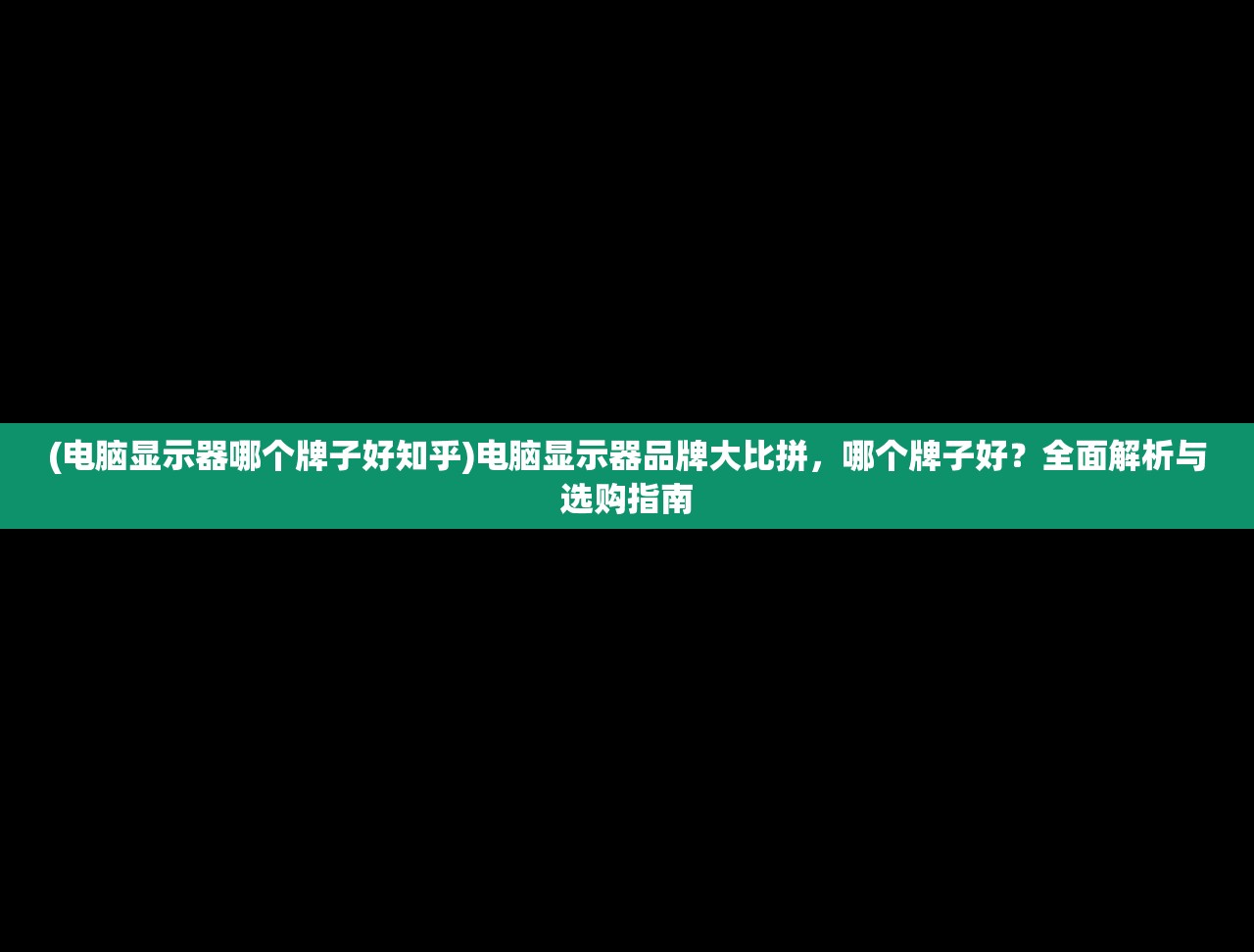 (电脑显示器哪个牌子好知乎)电脑显示器品牌大比拼，哪个牌子好？全面解析与选购指南