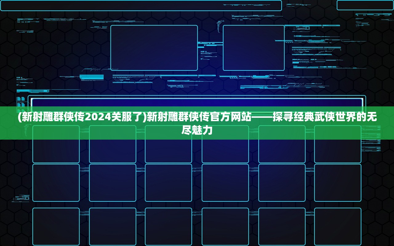 (新射雕群侠传2024关服了)新射雕群侠传官方网站——探寻经典武侠世界的无尽魅力