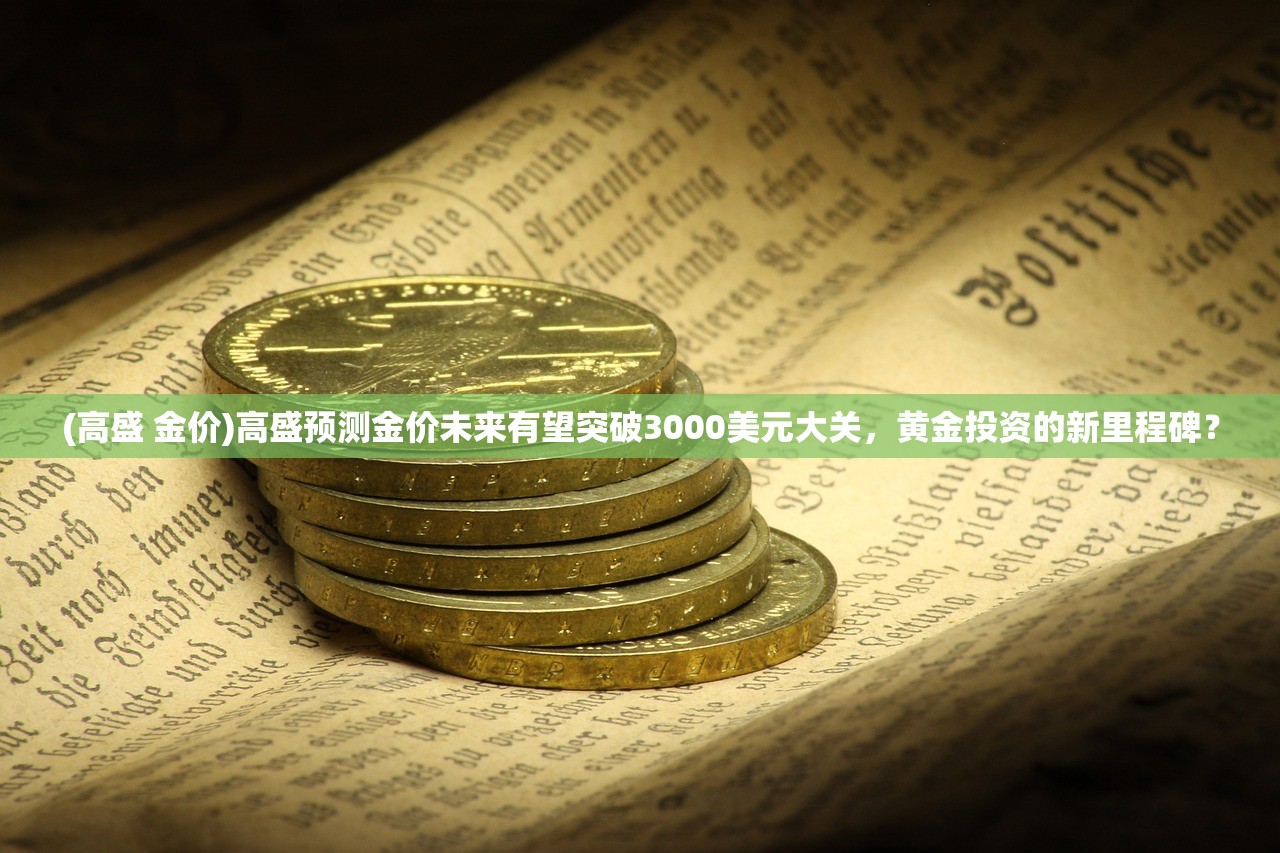 (高盛 金价)高盛预测金价未来有望突破3000美元大关，黄金投资的新里程碑？