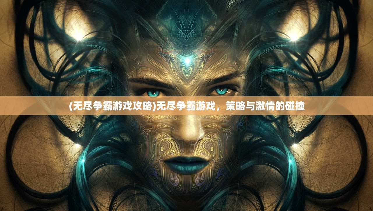 (无尽争霸游戏攻略)无尽争霸游戏,策略与激情的碰撞 (无尽争霸游戏攻略)无尽争霸游戏,策略与激情的碰撞