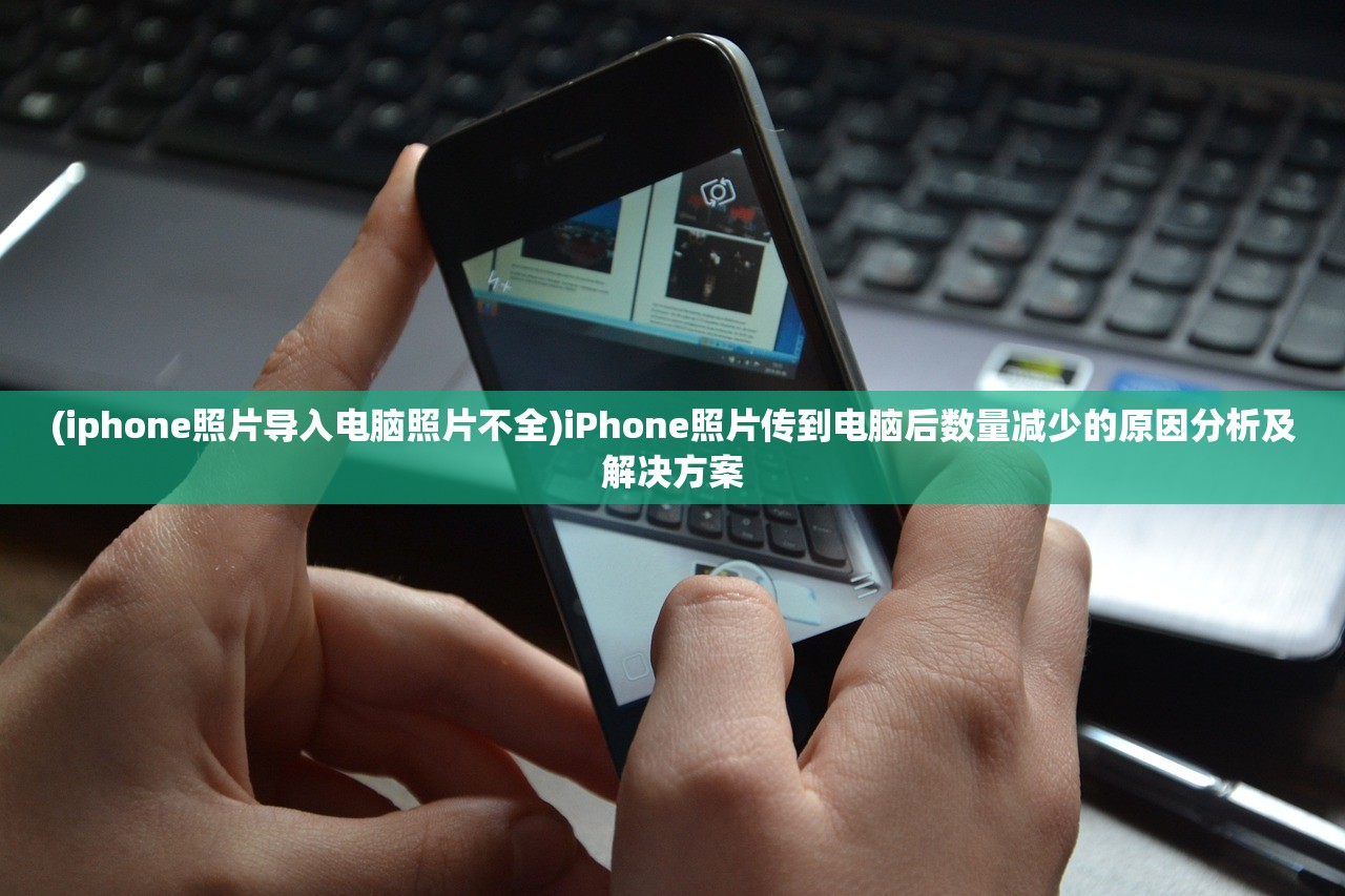 (iphone照片导入电脑照片不全)iPhone照片传到电脑后数量减少的原因分析及解决方案