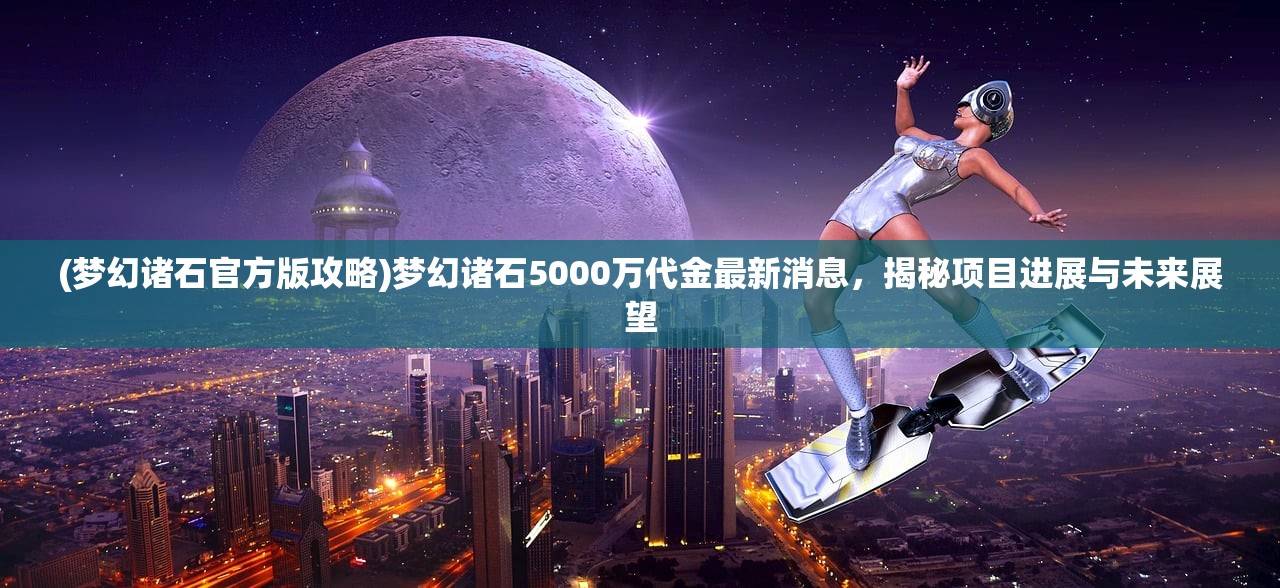 (梦幻诸石官方版攻略)梦幻诸石5000万代金最新消息，揭秘项目进展与未来展望