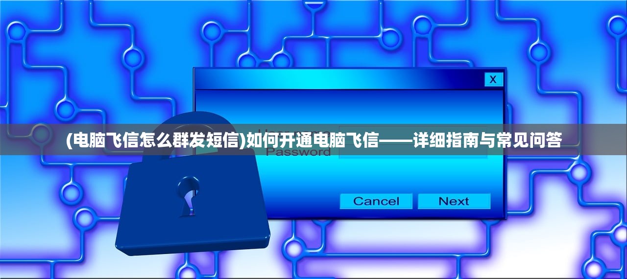 (电脑飞信怎么群发短信)如何开通电脑飞信——详细指南与常见问答