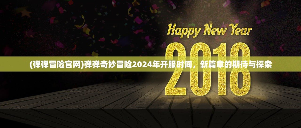 (弹弹冒险官网)弹弹奇妙冒险2024年开服时间，新篇章的期待与探索