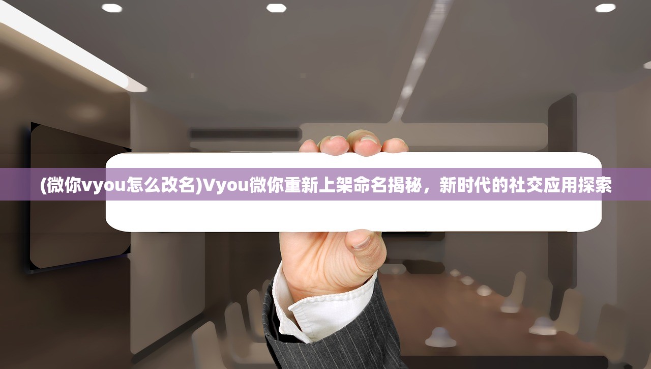 (微你vyou怎么改名)Vyou微你重新上架命名揭秘，新时代的社交应用探索