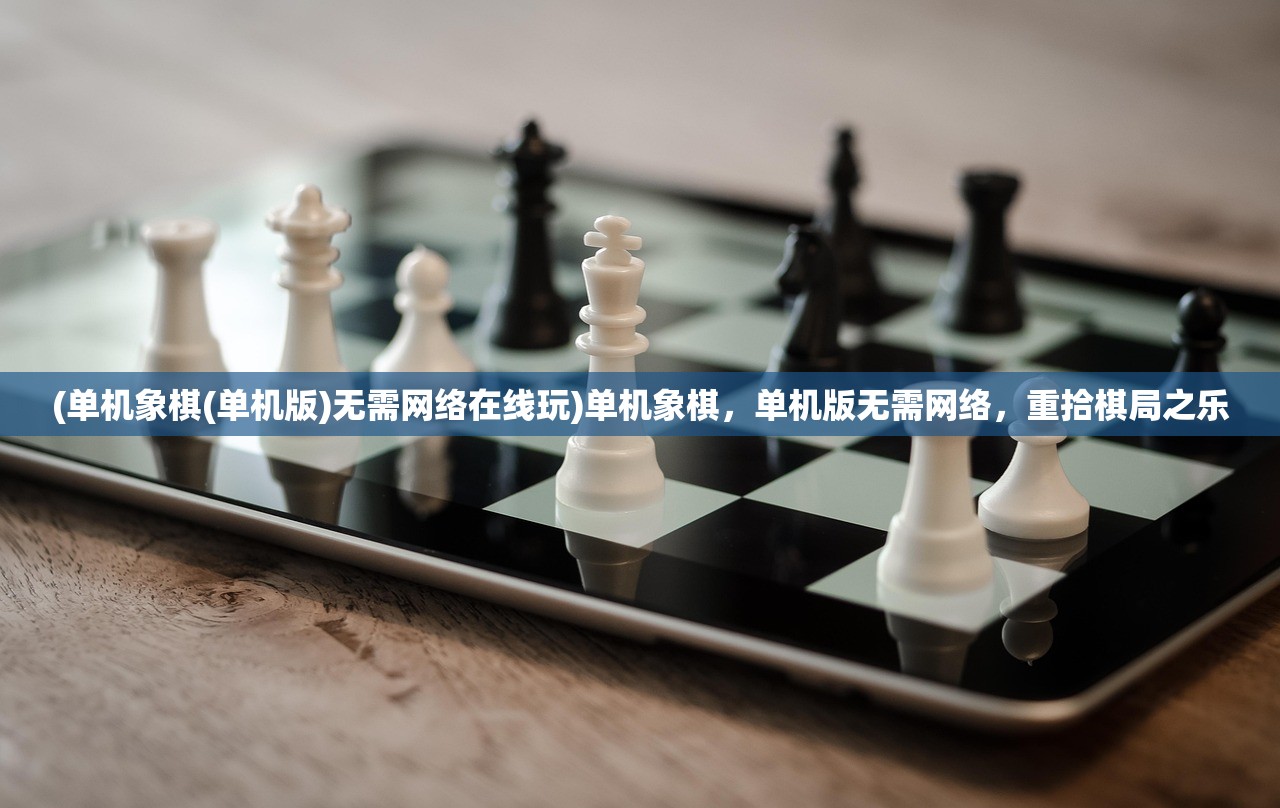 (单机象棋(单机版)无需网络在线玩)单机象棋，单机版无需网络，重拾棋局之乐