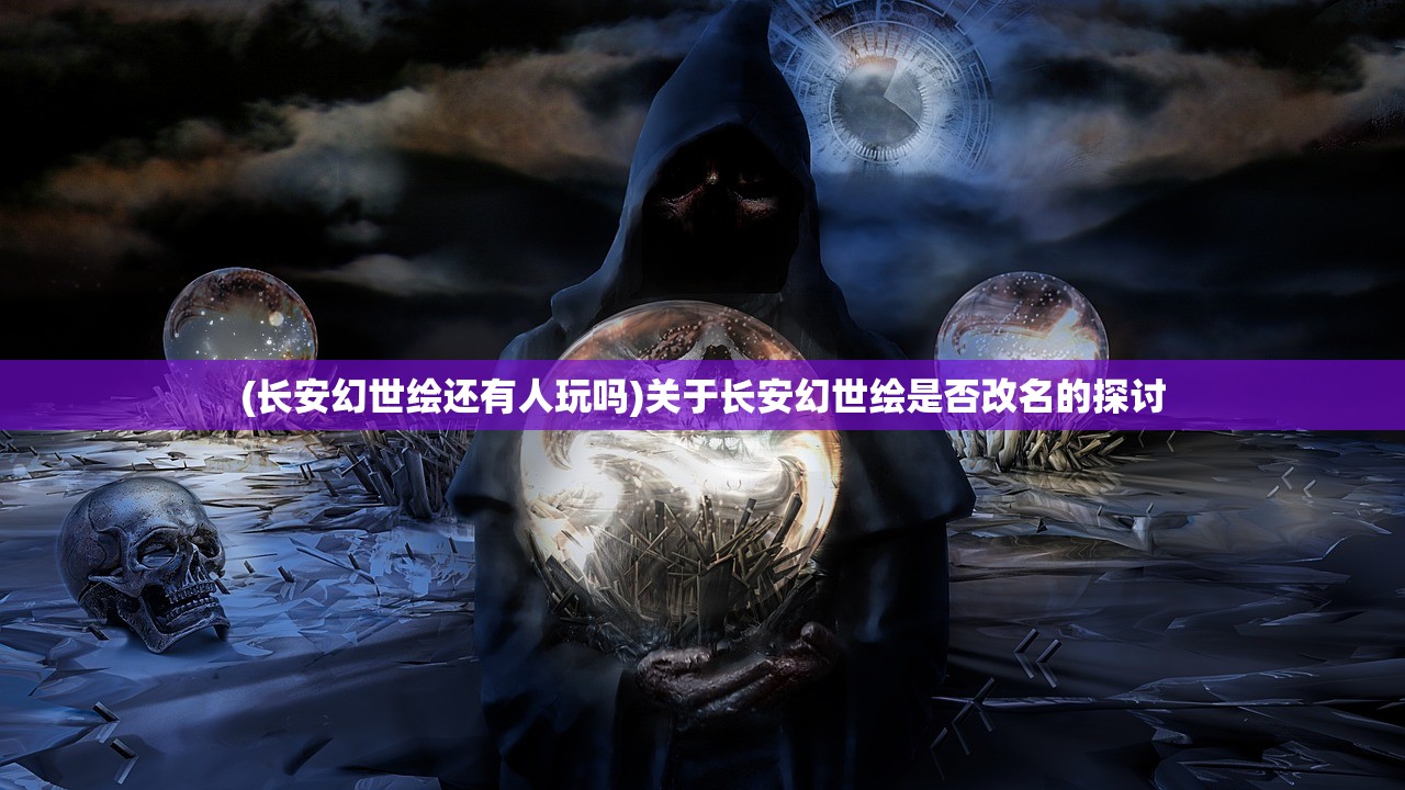 (长安幻世绘还有人玩吗)关于长安幻世绘是否改名的探讨