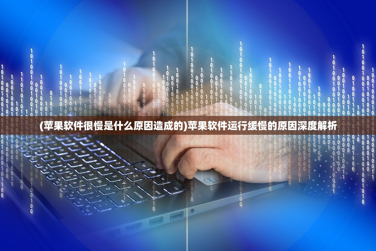 (苹果软件很慢是什么原因造成的)苹果软件运行缓慢的原因深度解析