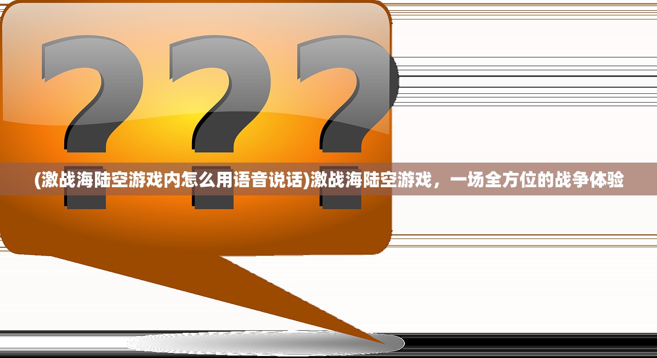 (激战海陆空游戏内怎么用语音说话)激战海陆空游戏，一场全方位的战争体验