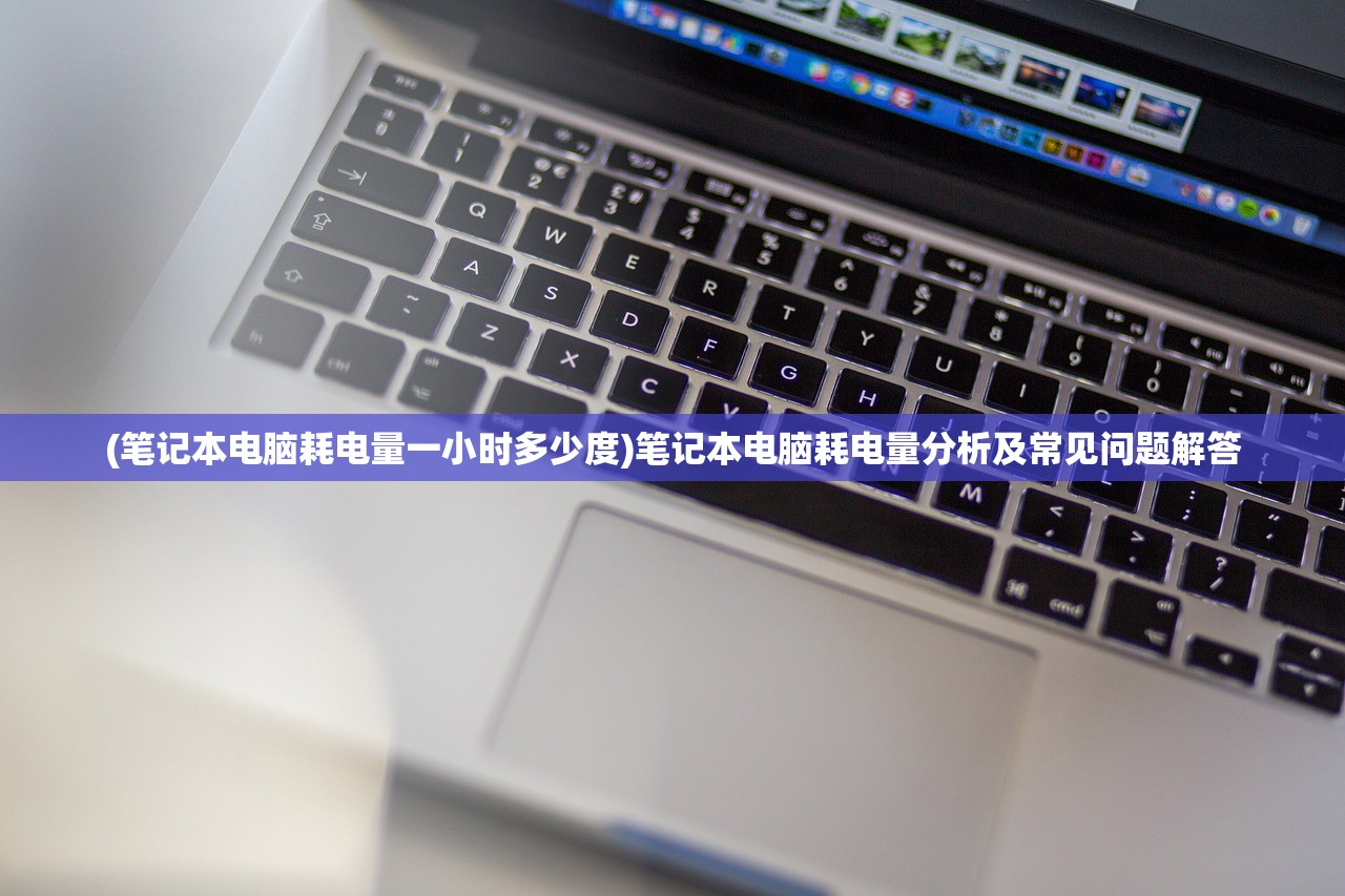 (笔记本电脑耗电量一小时多少度)笔记本电脑耗电量分析及常见问题解答