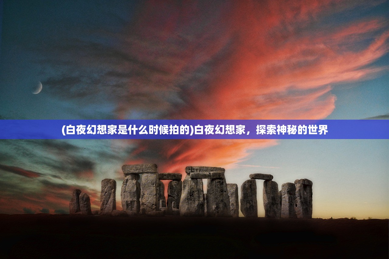 (白夜幻想家是什么时候拍的)白夜幻想家，探索神秘的世界