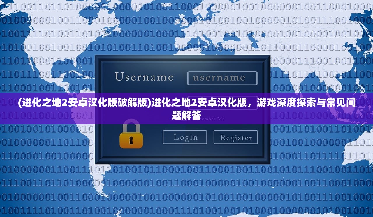 (进化之地2安卓汉化版破解版)进化之地2安卓汉化版，游戏深度探索与常见问题解答