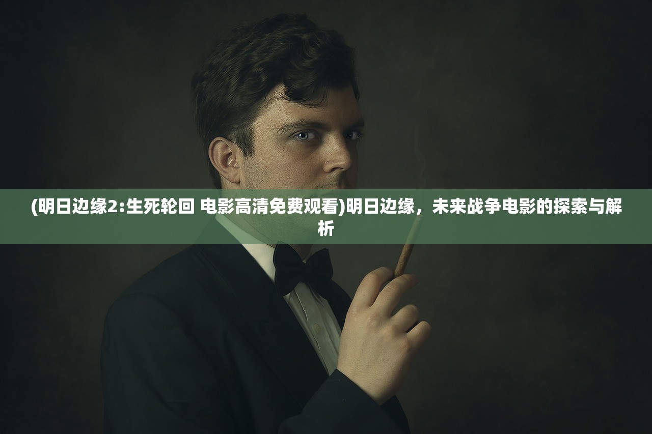 (明日边缘2:生死轮回 电影高清免费观看)明日边缘,未来战争电影的探索与解析 (明日边缘2:生死轮回 电影高清免费观看)明日边缘,未来战争电影的探索与解析