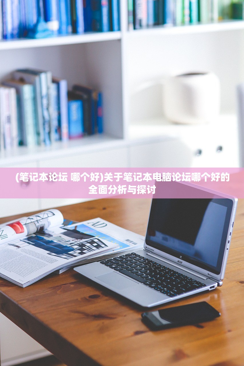 (笔记本论坛 哪个好)关于笔记本电脑论坛哪个好的全面分析与探讨 (笔记本论坛 哪个好)关于笔记本电脑论坛哪个好的全面分析与探讨