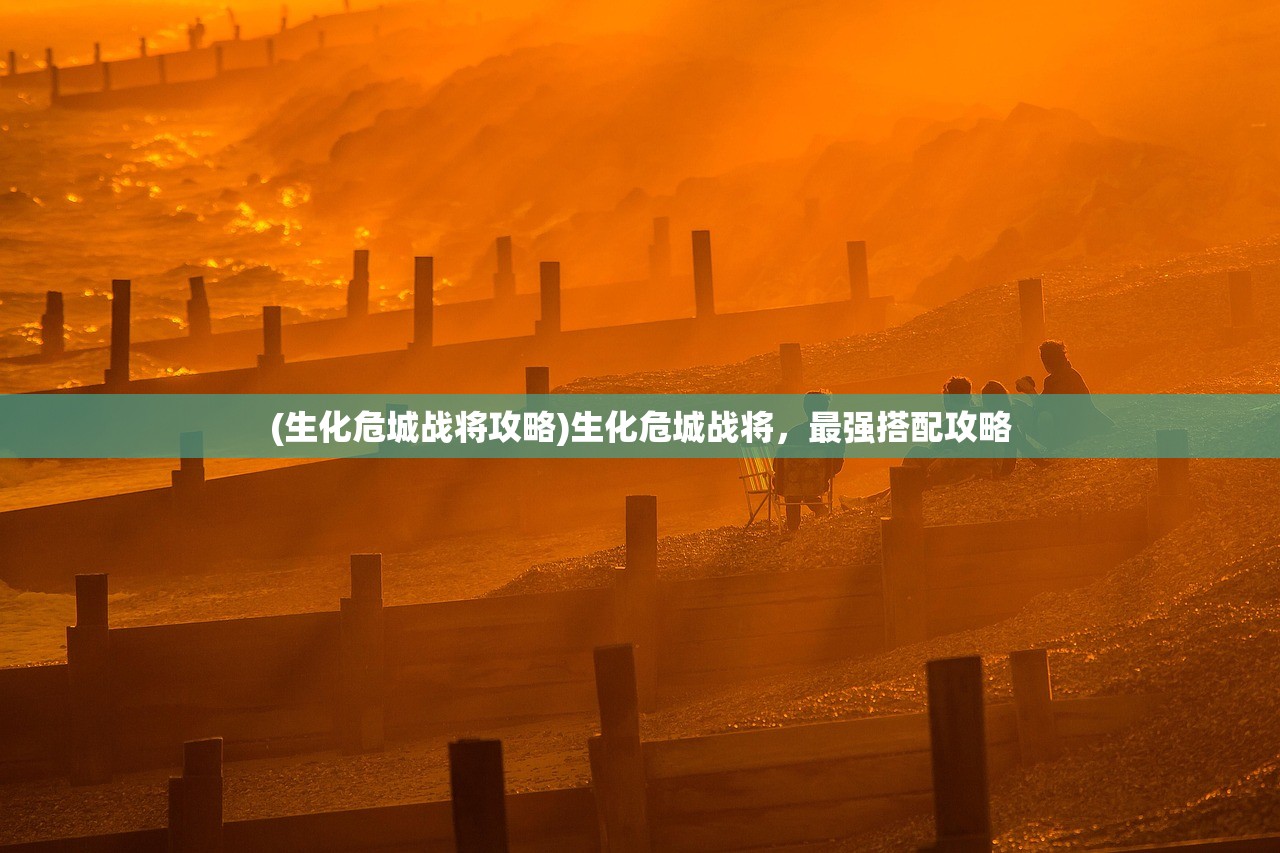 (生化危城战将攻略)生化危城战将,最强搭配攻略 (生化危城战将攻略)生化危城战将,最强搭配攻略