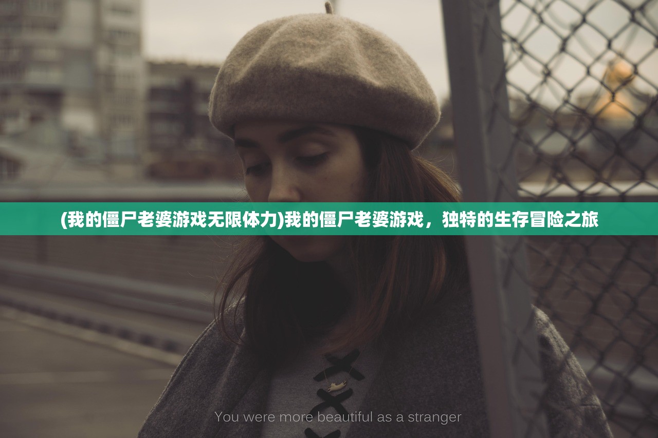 (我的僵尸老婆游戏无限体力)我的僵尸老婆游戏,独特的生存冒险之旅 (我的僵尸老婆游戏无限体力)我的僵尸老婆游戏,独特的生存冒险之旅