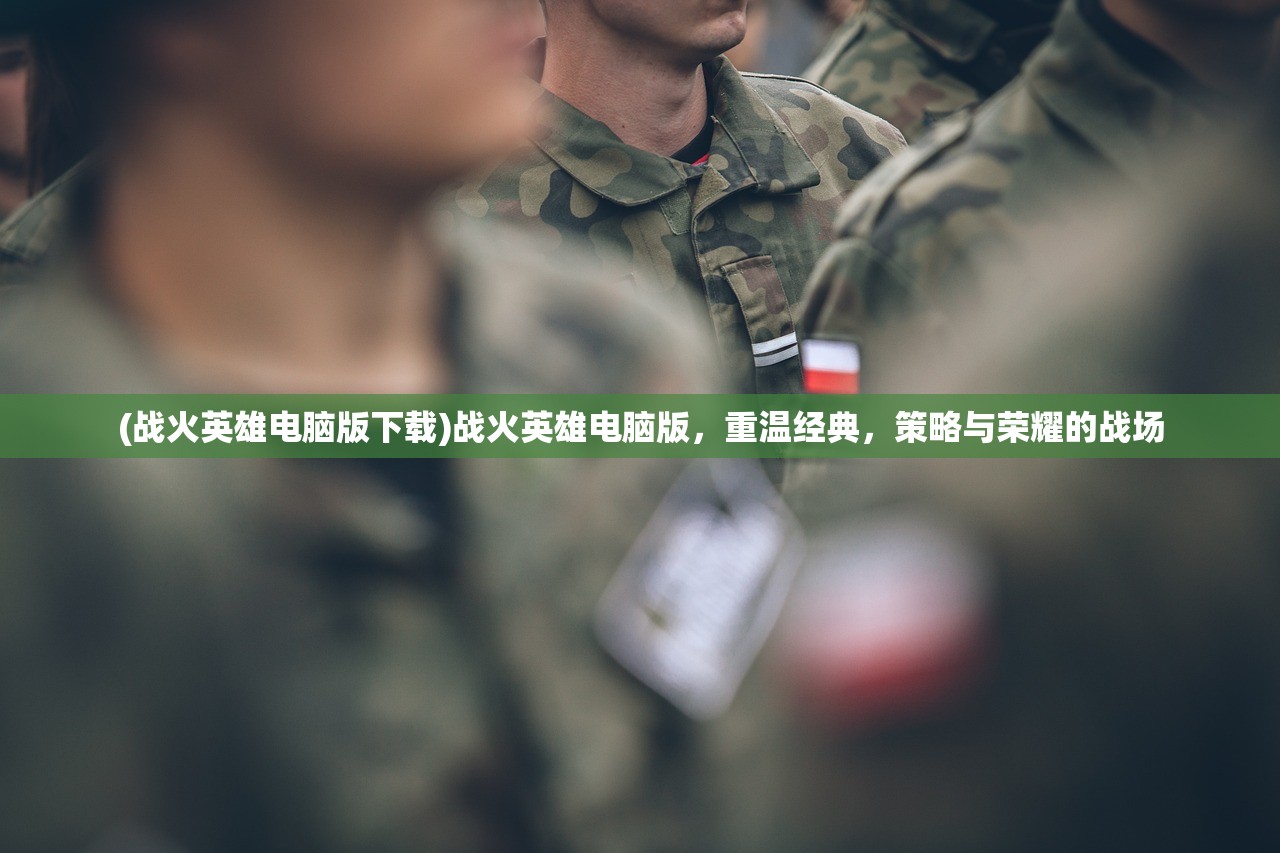 (战火英雄电脑版下载)战火英雄电脑版，重温经典，策略与荣耀的战场
