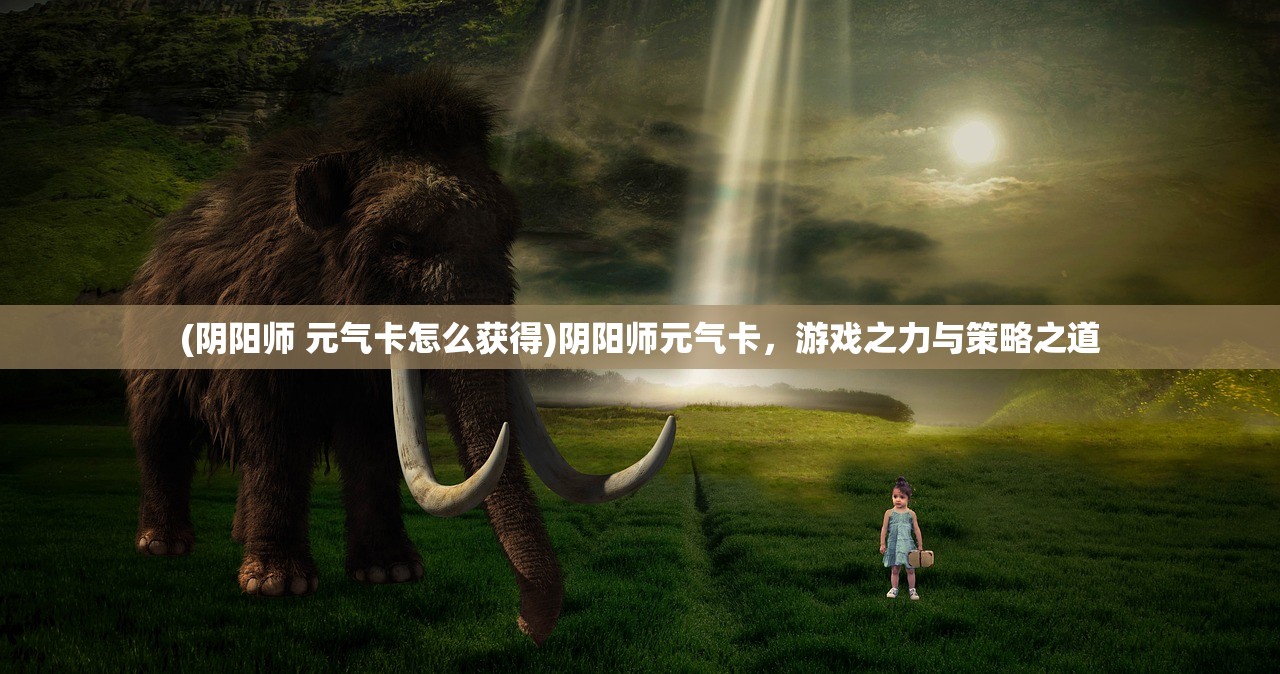 (阴阳师 元气卡怎么获得)阴阳师元气卡，游戏之力与策略之道