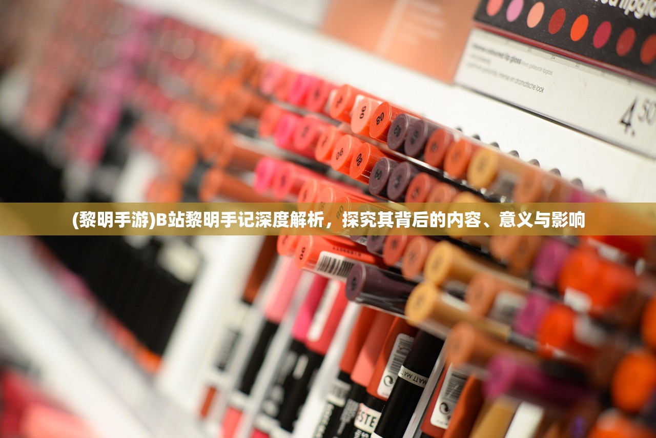 (黎明手游)B站黎明手记深度解析，探究其背后的内容、意义与影响