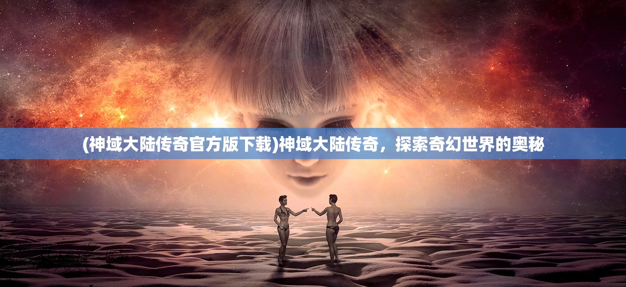 (神域大陆传奇官方版下载)神域大陆传奇,探索奇幻世界的奥秘 (神域大陆传奇官方版下载)神域大陆传奇,探索奇幻世界的奥秘