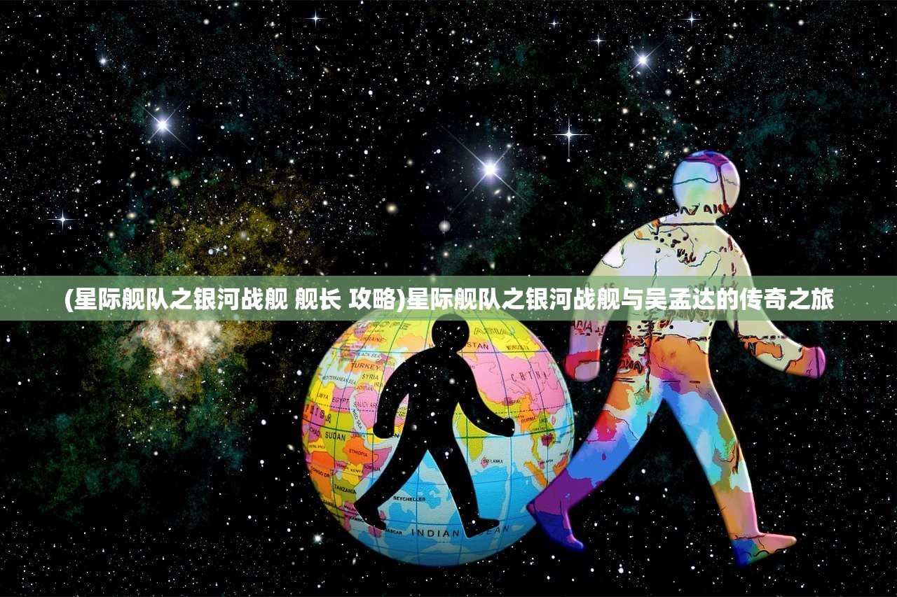 (星际舰队之银河战舰 舰长 攻略)星际舰队之银河战舰与吴孟达的传奇之旅