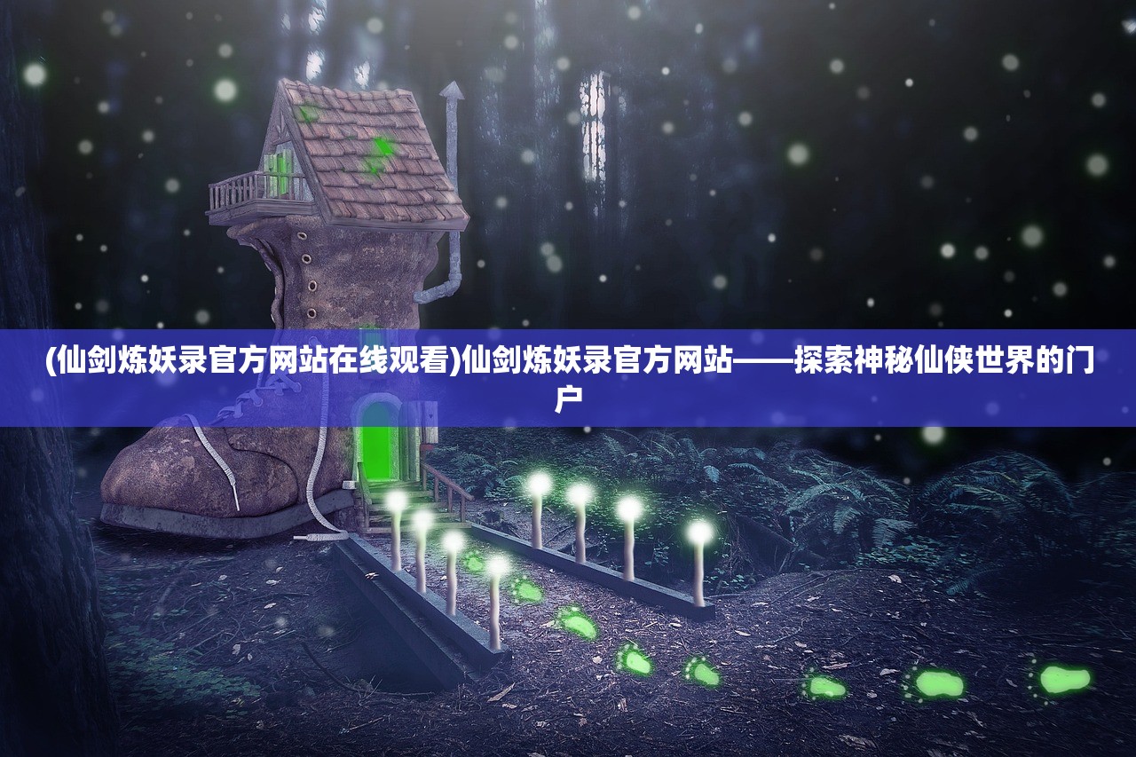 (仙剑炼妖录官方网站在线观看)仙剑炼妖录官方网站——探索神秘仙侠世界的门户