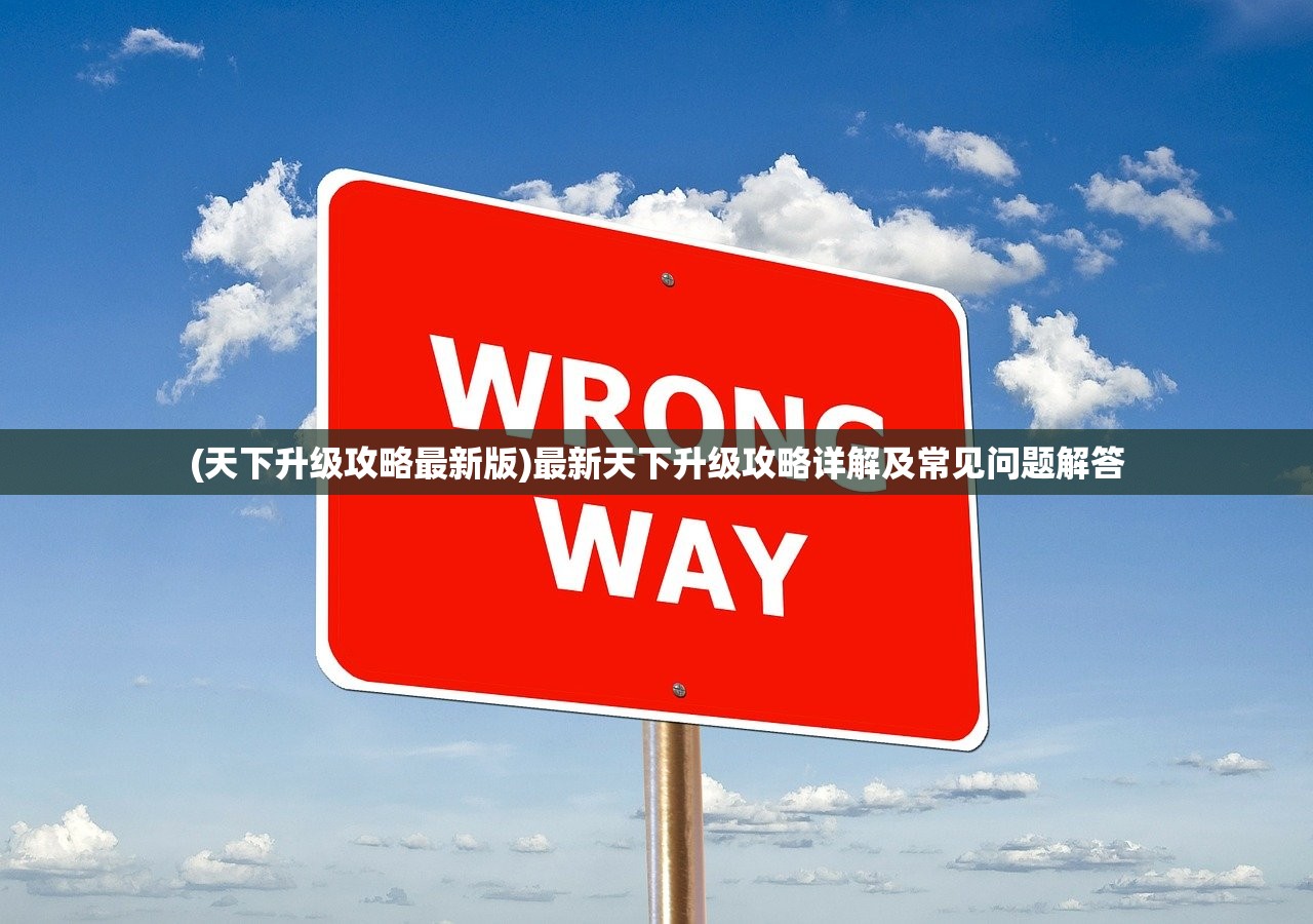 (天下升级攻略最新版)最新天下升级攻略详解及常见问题解答