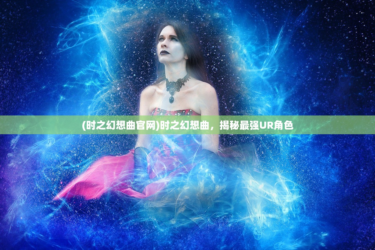 (时之幻想曲官网)时之幻想曲，揭秘最强UR角色