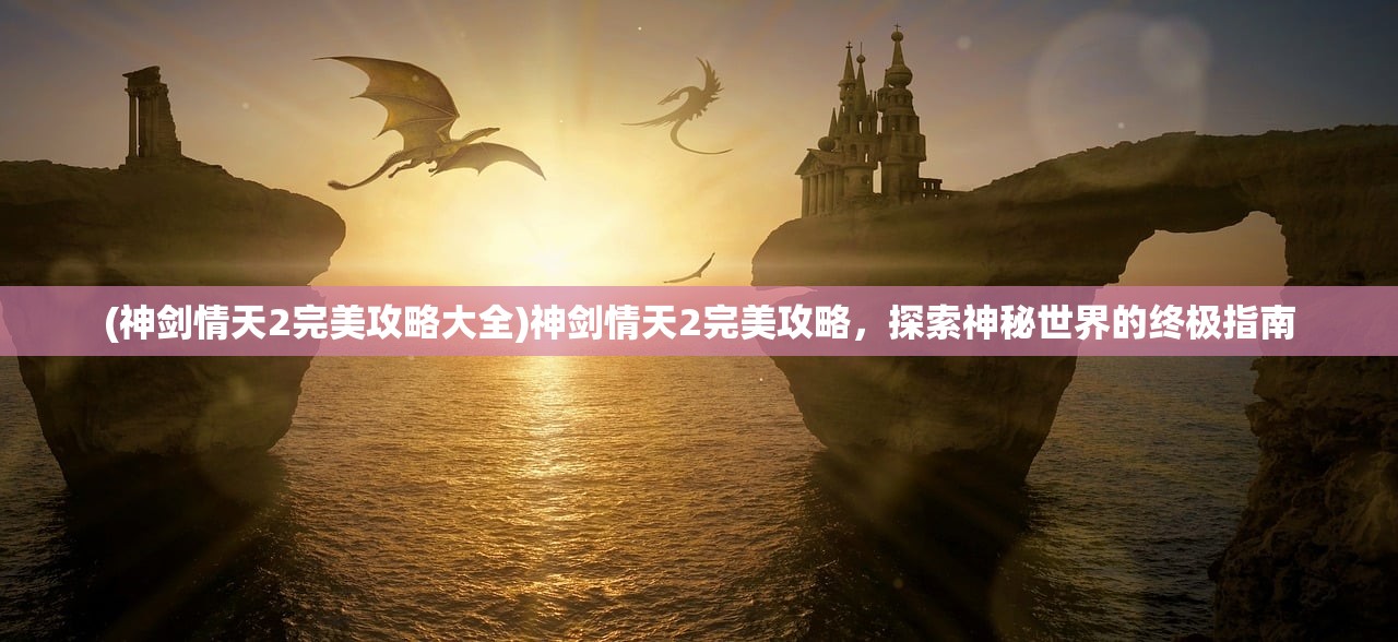 (神剑情天2完美攻略大全)神剑情天2完美攻略,探索神秘世界的终极指南 (神剑情天2完美攻略大全)神剑情天2完美攻略,探索神秘世界的终极指南