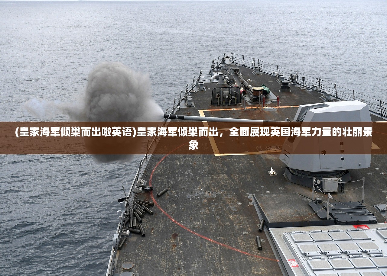 (皇家海军倾巢而出啦英语)皇家海军倾巢而出，全面展现英国海军力量的壮丽景象